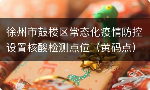 徐州市鼓楼区常态化疫情防控设置核酸检测点位（黄码点）