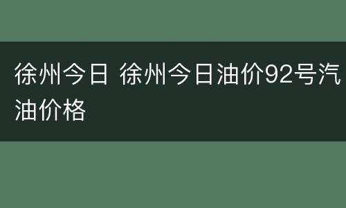 徐州今日 徐州今日油价92号汽油价格