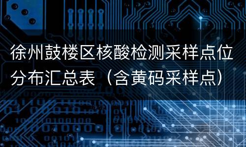 徐州鼓楼区核酸检测采样点位分布汇总表（含黄码采样点）