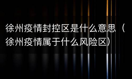 徐州疫情封控区是什么意思（徐州疫情属于什么风险区）