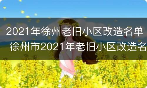 2021年徐州老旧小区改造名单 徐州市2021年老旧小区改造名单