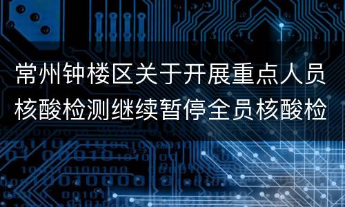 常州钟楼区关于开展重点人员核酸检测继续暂停全员核酸检测的通知