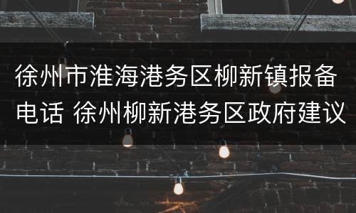 徐州市淮海港务区柳新镇报备电话 徐州柳新港务区政府建议
