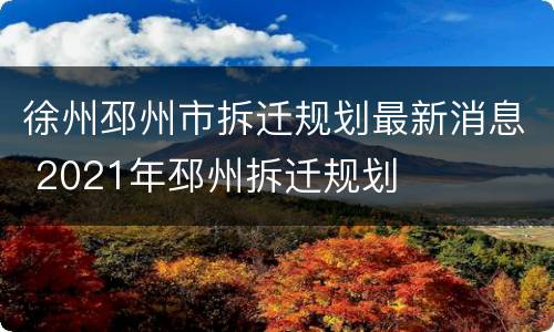 徐州邳州市拆迁规划最新消息 2021年邳州拆迁规划