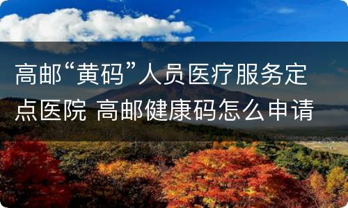 高邮“黄码”人员医疗服务定点医院 高邮健康码怎么申请