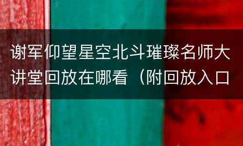谢军仰望星空北斗璀璨名师大讲堂回放在哪看（附回放入口）