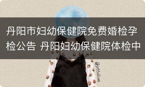 丹阳市妇幼保健院免费婚检孕检公告 丹阳妇幼保健院体检中心