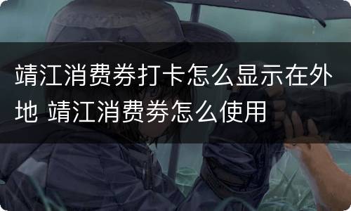 靖江消费券打卡怎么显示在外地 靖江消费劵怎么使用