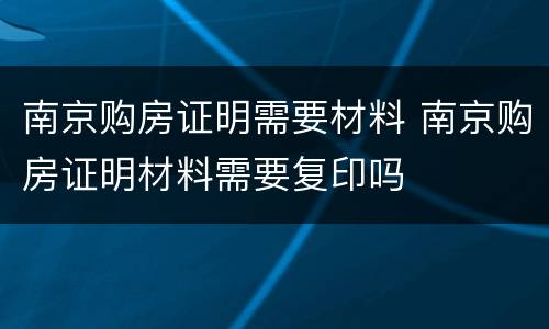 南京购房证明需要材料 南京购房证明材料需要复印吗