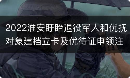 2022淮安盱眙退役军人和优抚对象建档立卡及优待证申领注意事项