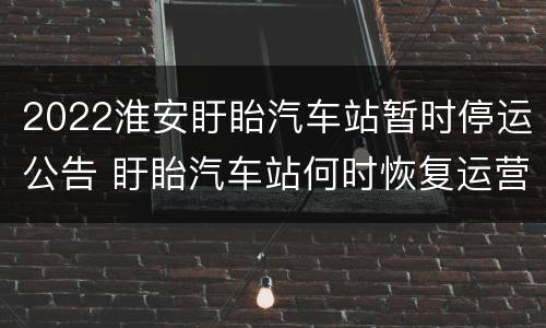2022淮安盱眙汽车站暂时停运公告 盱眙汽车站何时恢复运营