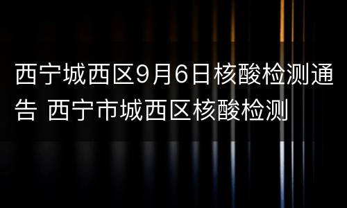 西宁城西区9月6日核酸检测通告 西宁市城西区核酸检测