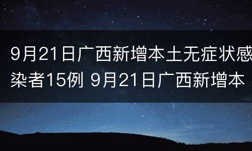 9月21日广西新增本土无症状感染者15例 9月21日广西新增本土无症状感染者15例病例