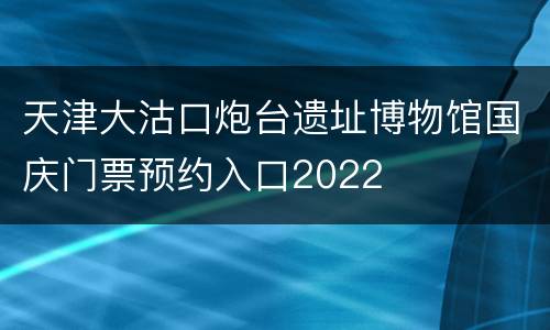 天津大沽口炮台遗址博物馆国庆门票预约入口2022