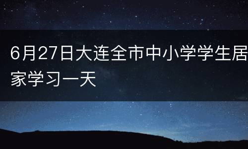 6月27日大连全市中小学学生居家学习一天