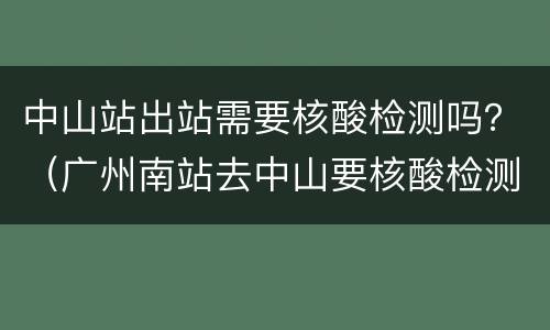 中山站出站需要核酸检测吗？（广州南站去中山要核酸检测吗）