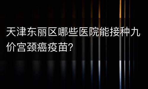 天津东丽区哪些医院能接种九价宫颈癌疫苗？