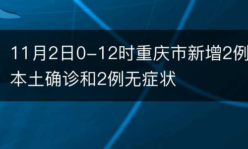 11月2日0-12时重庆市新增2例本土确诊和2例无症状