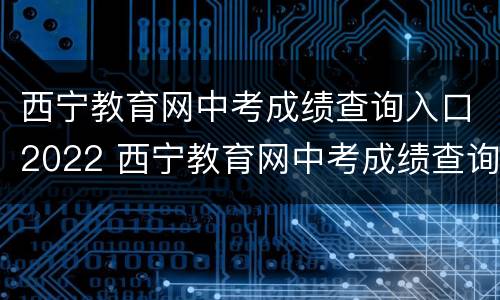 西宁教育网中考成绩查询入口2022 西宁教育网中考成绩查询入口