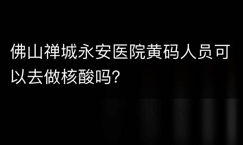 佛山禅城永安医院黄码人员可以去做核酸吗？