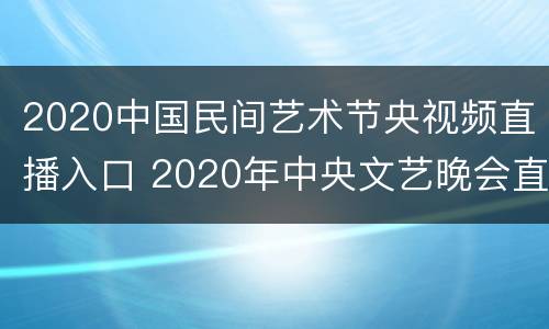 2020中国民间艺术节央视频直播入口 2020年中央文艺晚会直播视频