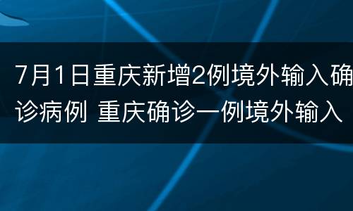 7月1日重庆新增2例境外输入确诊病例 重庆确诊一例境外输入