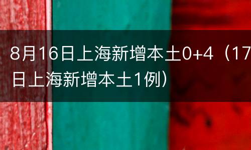 8月16日上海新增本土0+4（17日上海新增本土1例）