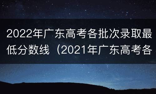 2022年广东高考各批次录取最低分数线（2021年广东高考各批次院校录取最低分数线）