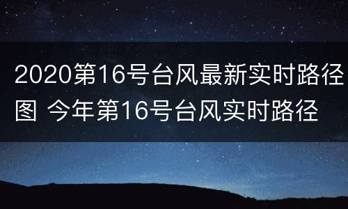 2020第16号台风最新实时路径图 今年第16号台风实时路径