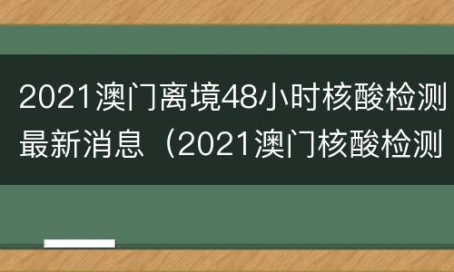 2021澳门离境48小时核酸检测最新消息（2021澳门核酸检测多久出结果）