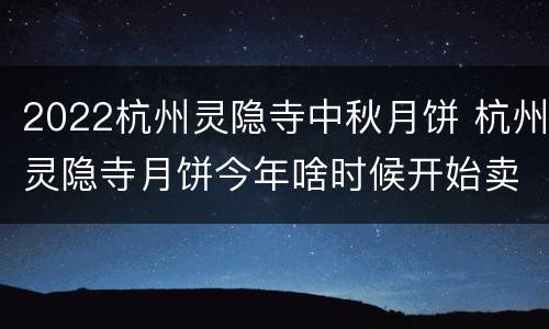2022杭州灵隐寺中秋月饼 杭州灵隐寺月饼今年啥时候开始卖
