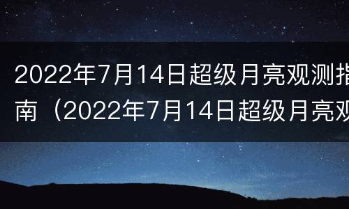 2022年7月14日超级月亮观测指南（2022年7月14日超级月亮观测指南图片）