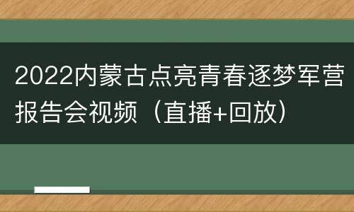 2022内蒙古点亮青春逐梦军营报告会视频（直播+回放）