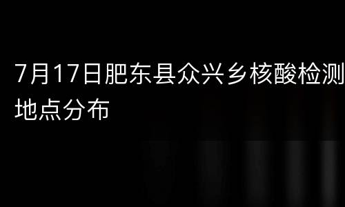 7月17日肥东县众兴乡核酸检测地点分布