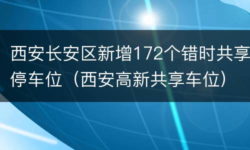 西安长安区新增172个错时共享停车位（西安高新共享车位）