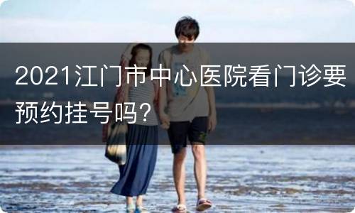 2021江门市中心医院看门诊要预约挂号吗?