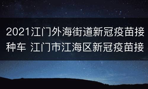2021江门外海街道新冠疫苗接种车 江门市江海区新冠疫苗接种车
