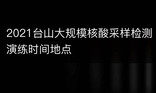 2021台山大规模核酸采样检测演练时间地点