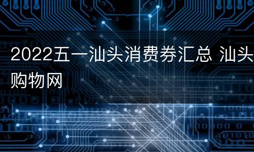2022五一汕头消费券汇总 汕头购物网