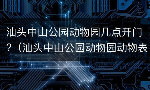 汕头中山公园动物园几点开门?（汕头中山公园动物园动物表演时间）