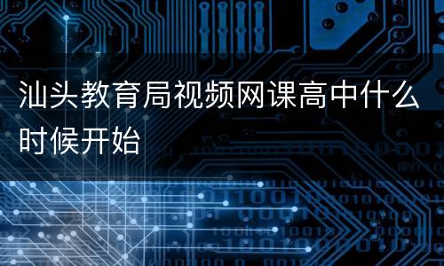 汕头教育局视频网课高中什么时候开始