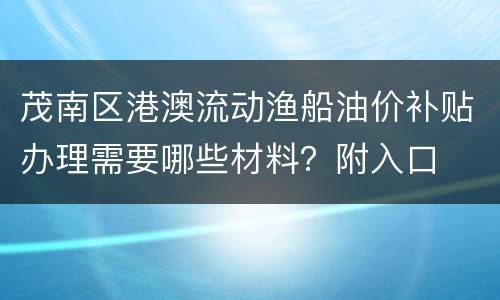 茂南区港澳流动渔船油价补贴办理需要哪些材料？附入口