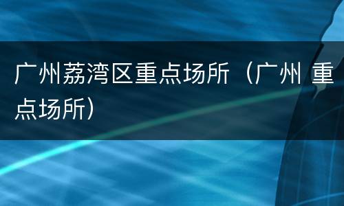 广州荔湾区重点场所（广州 重点场所）
