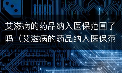 艾滋病的药品纳入医保范围了吗（艾滋病的药品纳入医保范围了吗知乎）