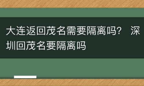 大连返回茂名需要隔离吗？ 深圳回茂名要隔离吗