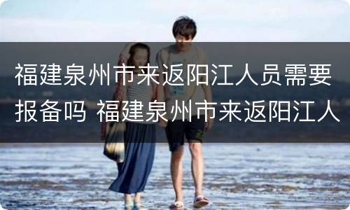 福建泉州市来返阳江人员需要报备吗 福建泉州市来返阳江人员需要报备吗最新消息