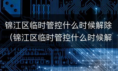 锦江区临时管控什么时候解除（锦江区临时管控什么时候解除的）