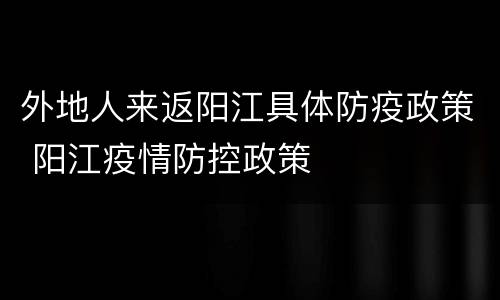 外地人来返阳江具体防疫政策 阳江疫情防控政策