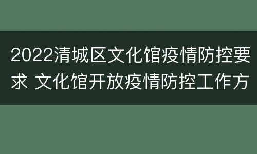 2022清城区文化馆疫情防控要求 文化馆开放疫情防控工作方案