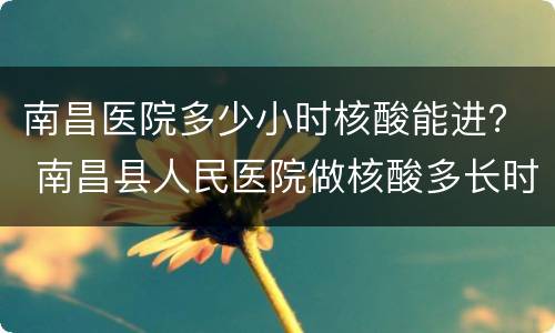 南昌医院多少小时核酸能进？ 南昌县人民医院做核酸多长时间能出来结果